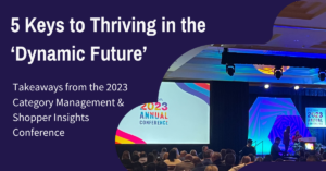 5 Keys to Thriving in the ‘Dynamic Future’: Takeaways from the 2023 Category Management & Shopper Insights Conference